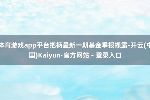 体育游戏app平台把柄最新一期基金季报裸露-开云(中国)Kaiyun·官方网站 - 登录入口