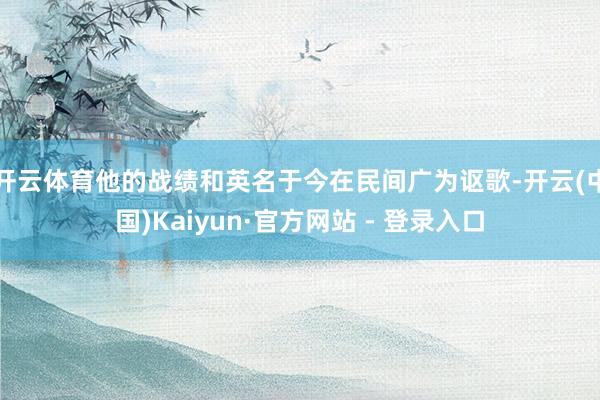 开云体育他的战绩和英名于今在民间广为讴歌-开云(中国)Kaiyun·官方网站 - 登录入口