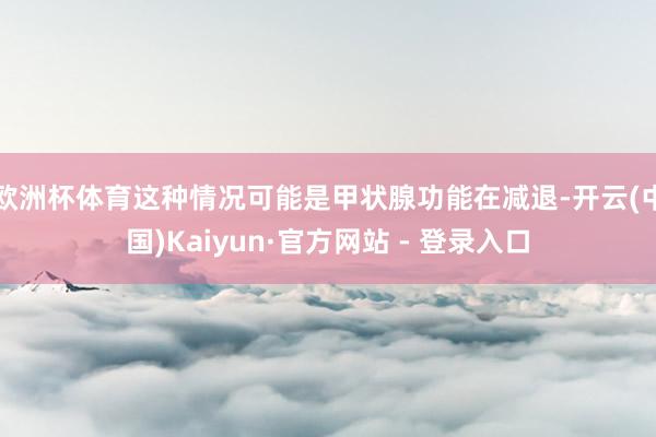 欧洲杯体育这种情况可能是甲状腺功能在减退-开云(中国)Kaiyun·官方网站 - 登录入口