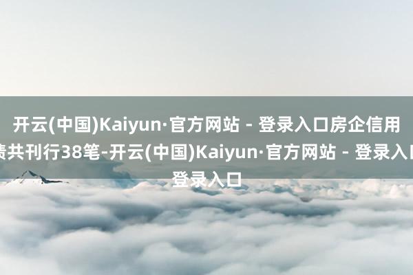 开云(中国)Kaiyun·官方网站 - 登录入口房企信用债共刊行38笔-开云(中国)Kaiyun·官方网站 - 登录入口