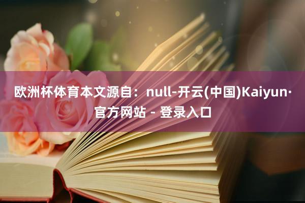 欧洲杯体育本文源自：null-开云(中国)Kaiyun·官方网站 - 登录入口
