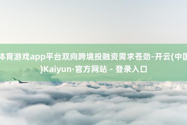 体育游戏app平台双向跨境投融资需求苍劲-开云(中国)Kaiyun·官方网站 - 登录入口
