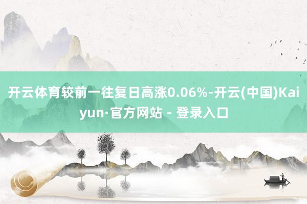 开云体育较前一往复日高涨0.06%-开云(中国)Kaiyun·官方网站 - 登录入口