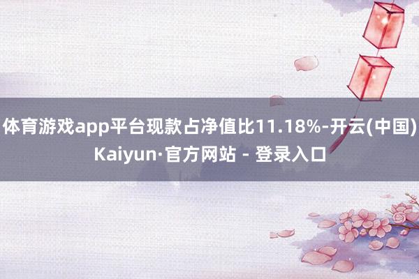 体育游戏app平台现款占净值比11.18%-开云(中国)Kaiyun·官方网站 - 登录入口