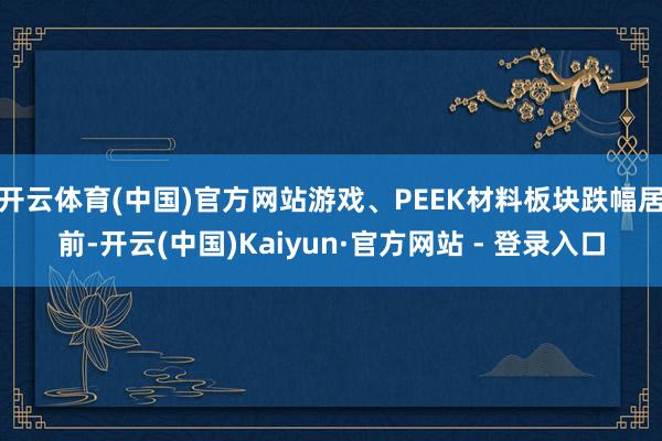 开云体育(中国)官方网站游戏、PEEK材料板块跌幅居前-开云(中国)Kaiyun·官方网站 - 登录入口