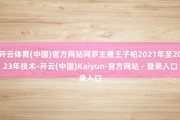 开云体育(中国)官方网站网罗主播王子柏2021年至2023年技术-开云(中国)Kaiyun·官方网站 - 登录入口