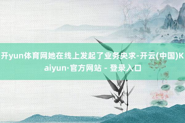 开yun体育网她在线上发起了业务央求-开云(中国)Kaiyun·官方网站 - 登录入口