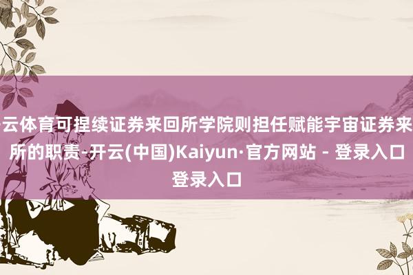 开云体育可捏续证券来回所学院则担任赋能宇宙证券来回所的职责-开云(中国)Kaiyun·官方网站 - 登录入口