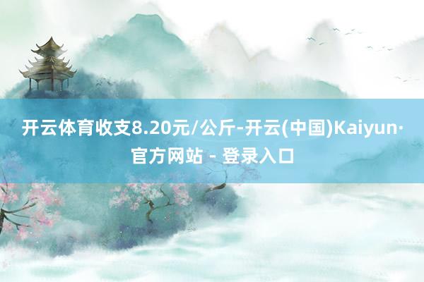 开云体育收支8.20元/公斤-开云(中国)Kaiyun·官方网站 - 登录入口