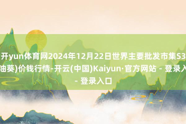 开yun体育网2024年12月22日世界主要批发市集S33(油葵)价钱行情-开云(中国)Kaiyun·官方网站 - 登录入口