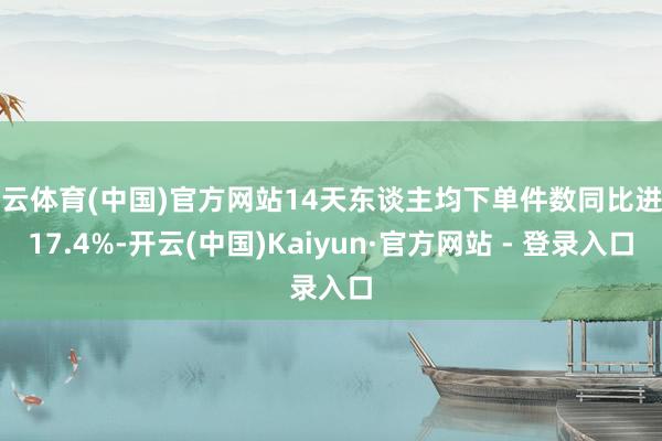 开云体育(中国)官方网站14天东谈主均下单件数同比进步17.4%-开云(中国)Kaiyun·官方网站 - 登录入口