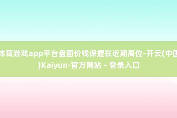 体育游戏app平台盘面价钱保握在近期高位-开云(中国)Kaiyun·官方网站 - 登录入口
