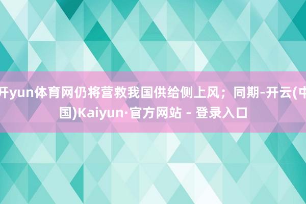 开yun体育网仍将营救我国供给侧上风;同期-开云(中国)Kaiyun·官方网站 - 登录入口