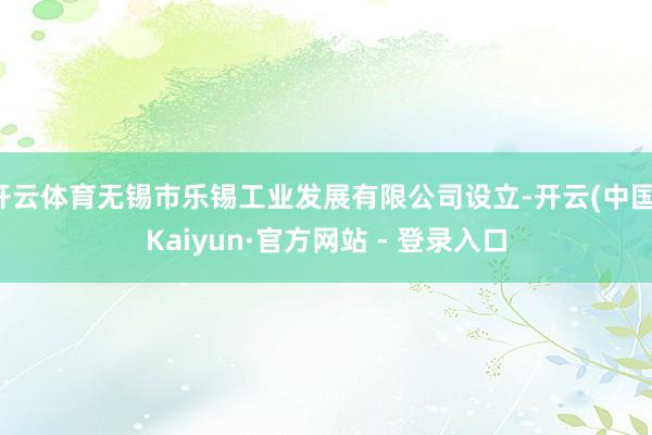 开云体育无锡市乐锡工业发展有限公司设立-开云(中国)Kaiyun·官方网站 - 登录入口