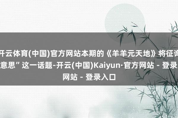 开云体育(中国)官方网站本期的《羊羊元天地》将征询“好意思”这一话题-开云(中国)Kaiyun·官方网站 - 登录入口