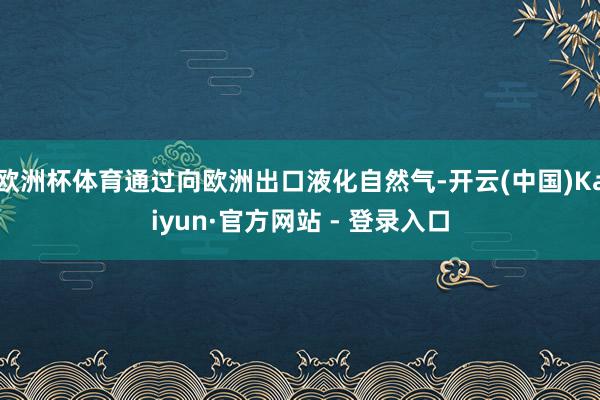 欧洲杯体育通过向欧洲出口液化自然气-开云(中国)Kaiyun·官方网站 - 登录入口