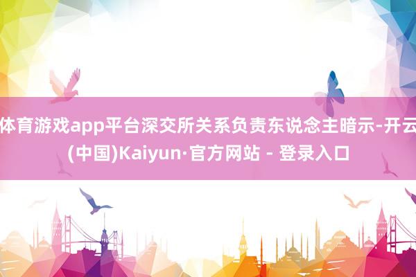 体育游戏app平台 深交所关系负责东说念主暗示-开云(中国)Kaiyun·官方网站 - 登录入口