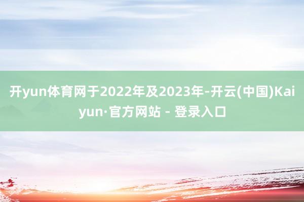 开yun体育网于2022年及2023年-开云(中国)Kaiyun·官方网站 - 登录入口