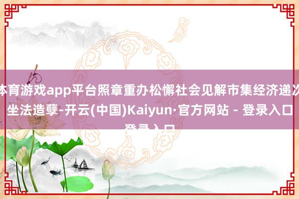 体育游戏app平台照章重办松懈社会见解市集经济递次坐法造孽-开云(中国)Kaiyun·官方网站 - 登录入口