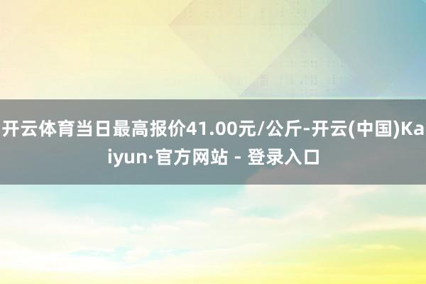 开云体育当日最高报价41.00元/公斤-开云(中国)Kaiyun·官方网站 - 登录入口
