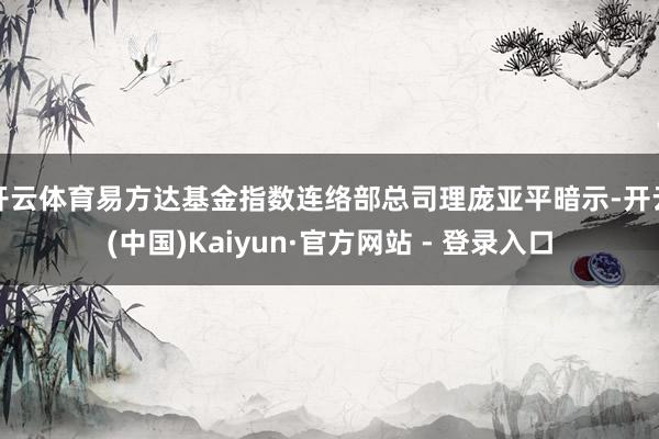 开云体育易方达基金指数连络部总司理庞亚平暗示-开云(中国)Kaiyun·官方网站 - 登录入口