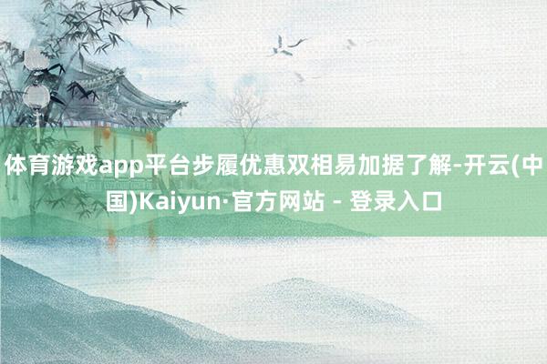 体育游戏app平台　　步履优惠双相易加　　据了解-开云(中国)Kaiyun·官方网站 - 登录入口