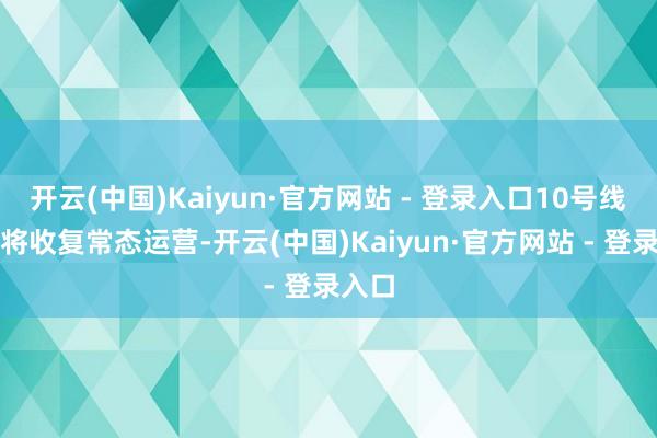 开云(中国)Kaiyun·官方网站 - 登录入口10号线全线将收复常态运营-开云(中国)Kaiyun·官方网站 - 登录入口