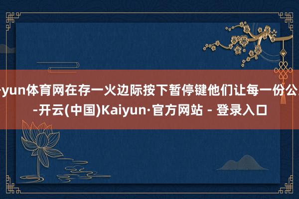 开yun体育网在存一火边际按下暂停键他们让每一份公正-开云(中国)Kaiyun·官方网站 - 登录入口