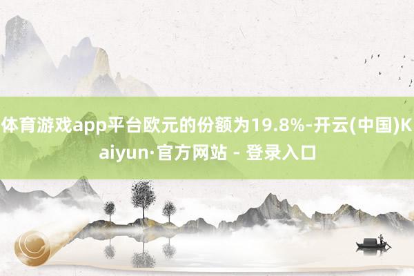 体育游戏app平台欧元的份额为19.8%-开云(中国)Kaiyun·官方网站 - 登录入口