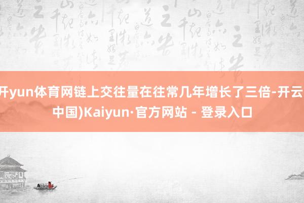 开yun体育网链上交往量在往常几年增长了三倍-开云(中国)Kaiyun·官方网站 - 登录入口