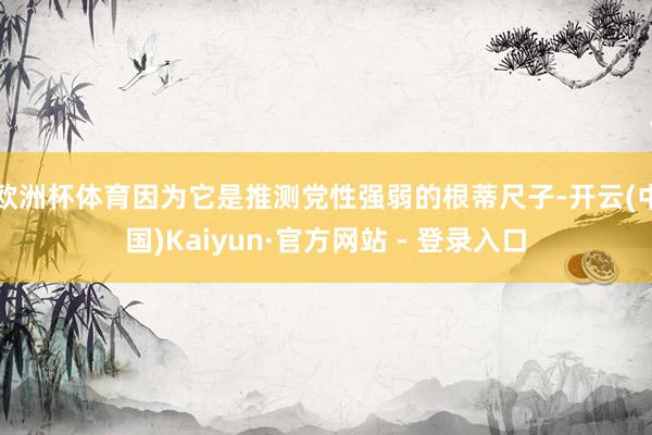 欧洲杯体育因为它是推测党性强弱的根蒂尺子-开云(中国)Kaiyun·官方网站 - 登录入口