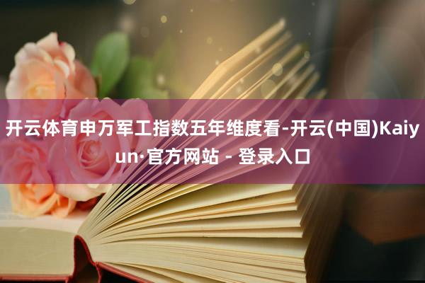 开云体育申万军工指数五年维度看-开云(中国)Kaiyun·官方网站 - 登录入口