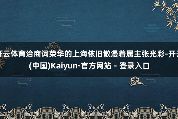开云体育洽商词荣华的上海依旧散漫着属主张光彩-开云(中国)Kaiyun·官方网站 - 登录入口