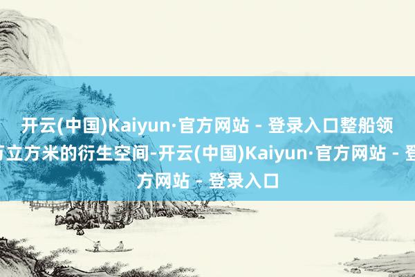 开云(中国)Kaiyun·官方网站 - 登录入口整船领有近8万立方米的衍生空间-开云(中国)Kaiyun·官方网站 - 登录入口