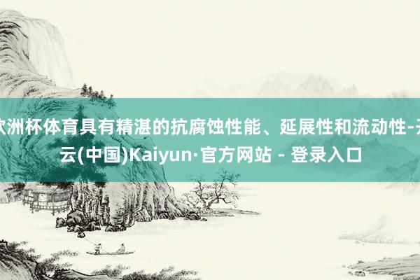 欧洲杯体育具有精湛的抗腐蚀性能、延展性和流动性-开云(中国)Kaiyun·官方网站 - 登录入口