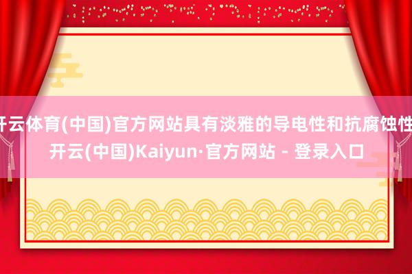 开云体育(中国)官方网站具有淡雅的导电性和抗腐蚀性-开云(中国)Kaiyun·官方网站 - 登录入口