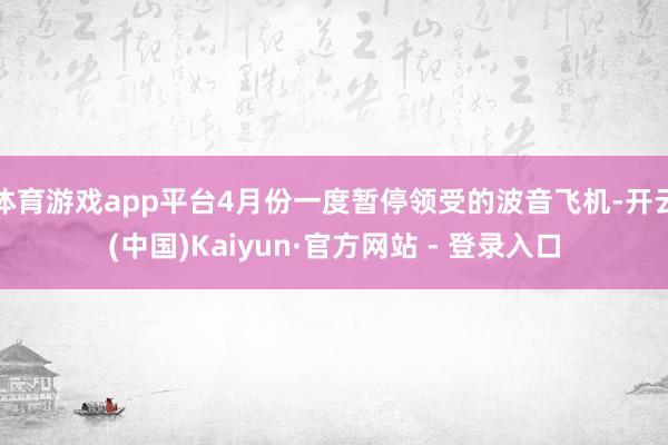 体育游戏app平台4月份一度暂停领受的波音飞机-开云(中国)Kaiyun·官方网站 - 登录入口