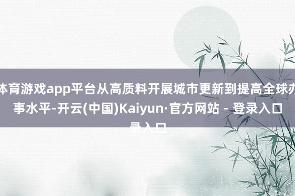 体育游戏app平台从高质料开展城市更新到提高全球办事水平-开云(中国)Kaiyun·官方网站 - 登录入口