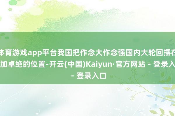 体育游戏app平台我国把作念大作念强国内大轮回摆在愈加卓绝的位置-开云(中国)Kaiyun·官方网站 - 登录入口