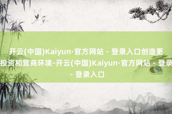 开云(中国)Kaiyun·官方网站 - 登录入口创造更好的投资和营商环境-开云(中国)Kaiyun·官方网站 - 登录入口