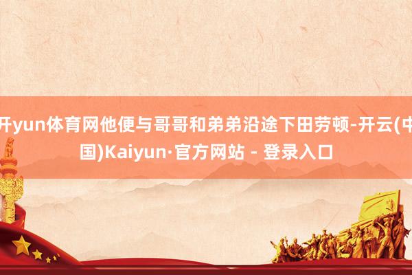 开yun体育网他便与哥哥和弟弟沿途下田劳顿-开云(中国)Kaiyun·官方网站 - 登录入口