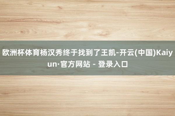 欧洲杯体育杨汉秀终于找到了王凯-开云(中国)Kaiyun·官方网站 - 登录入口