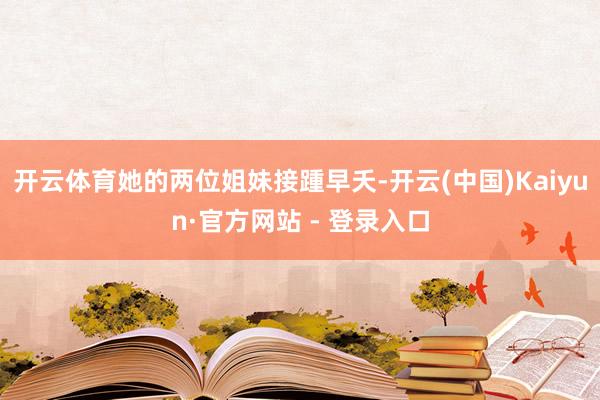 开云体育她的两位姐妹接踵早夭-开云(中国)Kaiyun·官方网站 - 登录入口