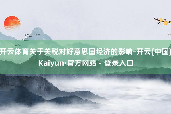 开云体育　　关于关税对好意思国经济的影响-开云(中国)Kaiyun·官方网站 - 登录入口