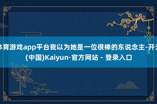 体育游戏app平台我以为她是一位很棒的东说念主-开云(中国)Kaiyun·官方网站 - 登录入口
