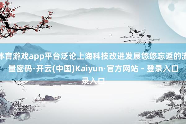 体育游戏app平台泛论上海科技改进发展悠悠忘返的流量密码-开云(中国)Kaiyun·官方网站 - 登录入口