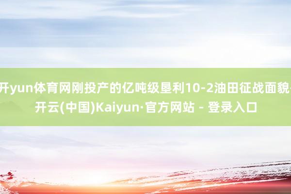 开yun体育网刚投产的亿吨级垦利10-2油田征战面貌-开云(中国)Kaiyun·官方网站 - 登录入口