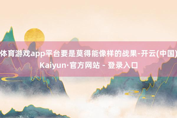 体育游戏app平台要是莫得能像样的战果-开云(中国)Kaiyun·官方网站 - 登录入口