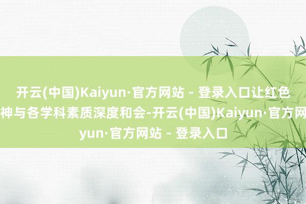 开云(中国)Kaiyun·官方网站 - 登录入口让红色文化、抗战精神与各学科素质深度和会-开云(中国)Kaiyun·官方网站 - 登录入口