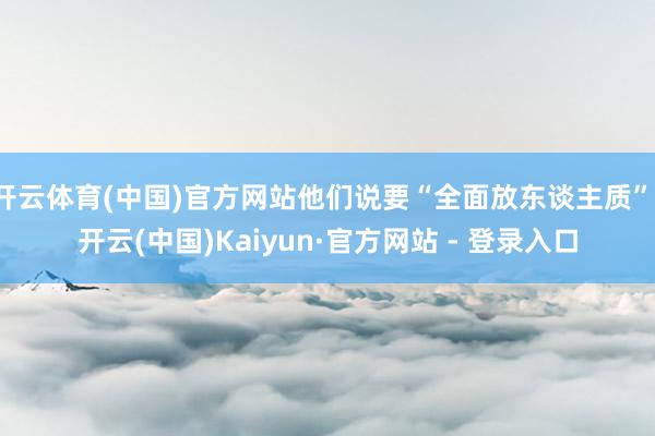 开云体育(中国)官方网站他们说要“全面放东谈主质”-开云(中国)Kaiyun·官方网站 - 登录入口